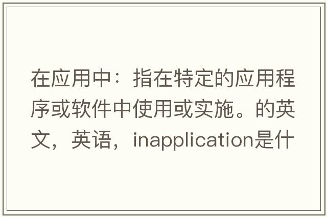 在應(yīng)用中：指在特定的應(yīng)用程序或軟件中使用或?qū)嵤５挠⑽?，英語，inapplication是什么意思，inapplication中文翻譯，inapplication怎么讀、發(fā)音、用法及例句