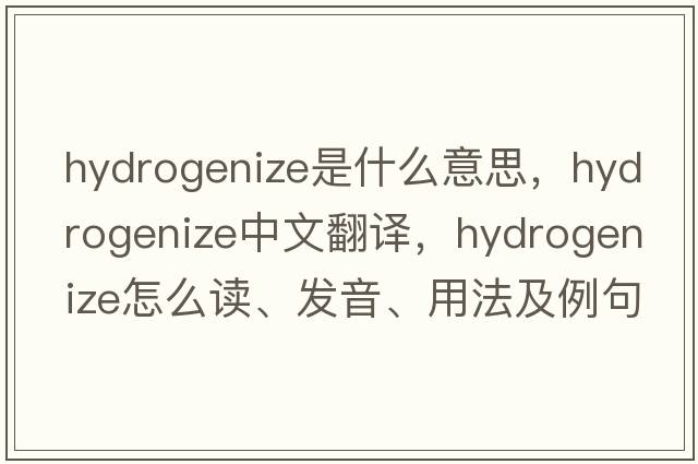 hydrogenize是什么意思，hydrogenize中文翻譯，hydrogenize怎么讀、發(fā)音、用法及例句