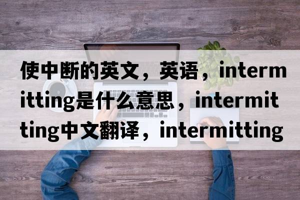 使中斷的英文，英語(yǔ)，intermitting是什么意思，intermitting中文翻譯，intermitting怎么讀、發(fā)音、用法及例句