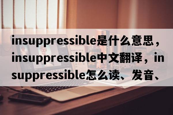 insuppressible是什么意思，insuppressible中文翻譯，insuppressible怎么讀、發(fā)音、用法及例句