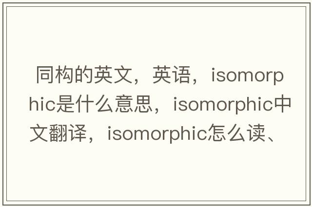  同構(gòu)的英文，英語，isomorphic是什么意思，isomorphic中文翻譯，isomorphic怎么讀、發(fā)音、用法及例句