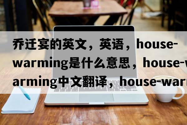 喬遷宴的英文，英語(yǔ)，house-warming是什么意思，house-warming中文翻譯，house-warming怎么讀、發(fā)音、用法及例句
