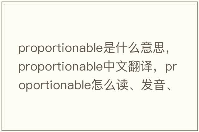 proportionable是什么意思，proportionable中文翻譯，proportionable怎么讀、發(fā)音、用法及例句