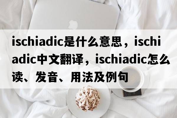 ischiadic是什么意思，ischiadic中文翻譯，ischiadic怎么讀、發(fā)音、用法及例句