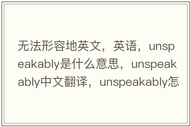無法形容地英文，英語，unspeakably是什么意思，unspeakably中文翻譯，unspeakably怎么讀、發(fā)音、用法及例句