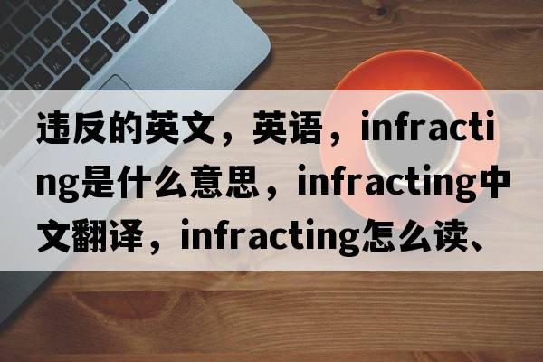 違反的英文，英語(yǔ)，infracting是什么意思，infracting中文翻譯，infracting怎么讀、發(fā)音、用法及例句