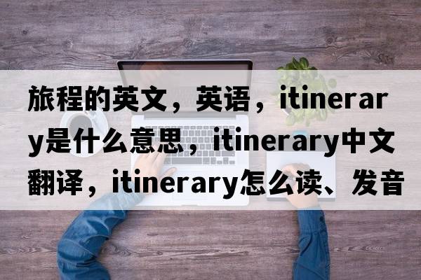 旅程的英文，英語，itinerary是什么意思，itinerary中文翻譯，itinerary怎么讀、發(fā)音、用法及例句