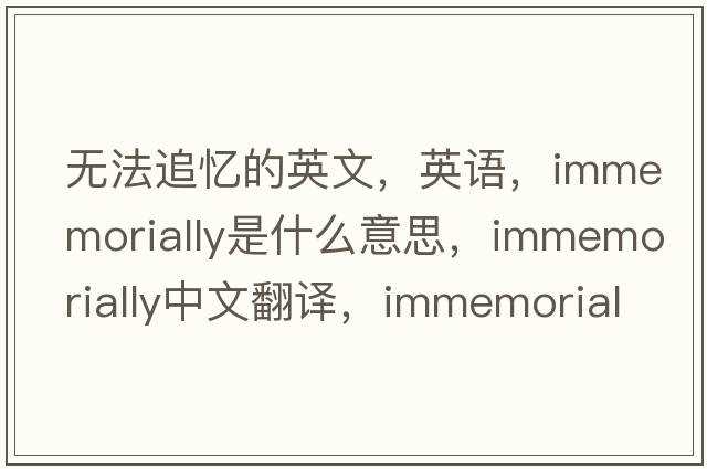 無法追憶的英文，英語，immemorially是什么意思，immemorially中文翻譯，immemorially怎么讀、發(fā)音、用法及例句