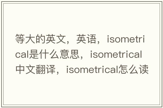 等大的英文，英語，isometrical是什么意思，isometrical中文翻譯，isometrical怎么讀、發(fā)音、用法及例句