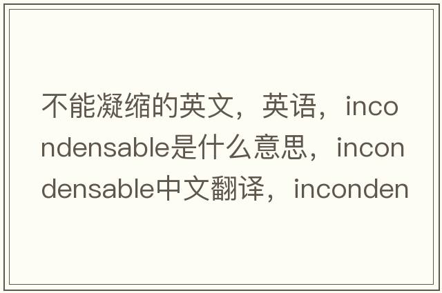 不能凝縮的英文，英語(yǔ)，incondensable是什么意思，incondensable中文翻譯，incondensable怎么讀、發(fā)音、用法及例句