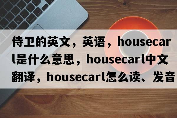 侍衛(wèi)的英文，英語(yǔ)，housecarl是什么意思，housecarl中文翻譯，housecarl怎么讀、發(fā)音、用法及例句