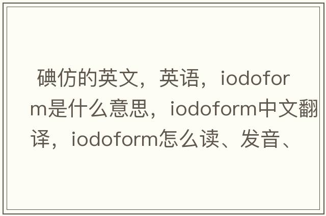  碘仿的英文，英語，iodoform是什么意思，iodoform中文翻譯，iodoform怎么讀、發(fā)音、用法及例句