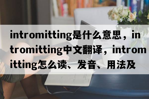 intromitting是什么意思，intromitting中文翻譯，intromitting怎么讀、發(fā)音、用法及例句