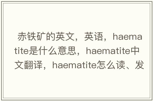  赤鐵礦的英文，英語，haematite是什么意思，haematite中文翻譯，haematite怎么讀、發(fā)音、用法及例句