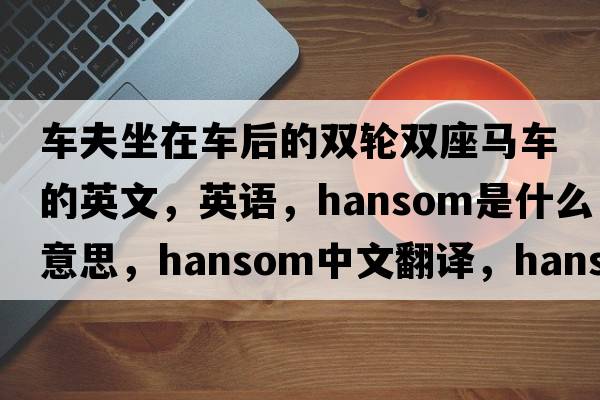 車(chē)夫坐在車(chē)后的雙輪雙座馬車(chē)的英文，英語(yǔ)，hansom是什么意思，hansom中文翻譯，hansom怎么讀、發(fā)音、用法及例句