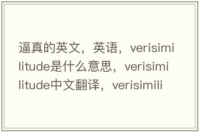 逼真的英文，英語，verisimilitude是什么意思，verisimilitude中文翻譯，verisimilitude怎么讀、發(fā)音、用法及例句