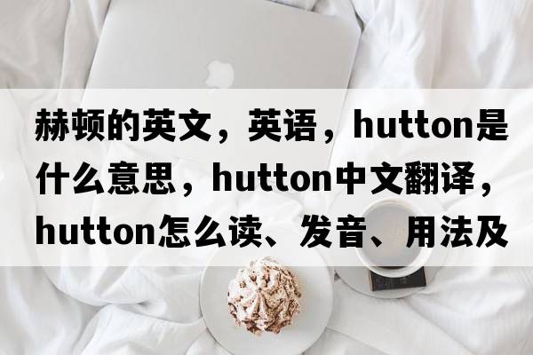 赫頓的英文，英語，Hutton是什么意思，Hutton中文翻譯，Hutton怎么讀、發(fā)音、用法及例句