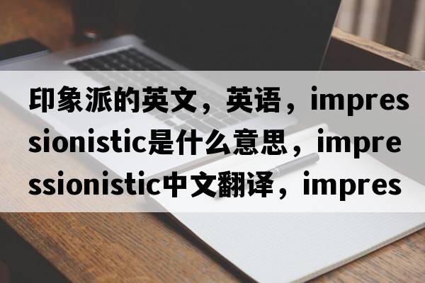 印象派的英文，英語，impressionistic是什么意思，impressionistic中文翻譯，impressionistic怎么讀、發(fā)音、用法及例句