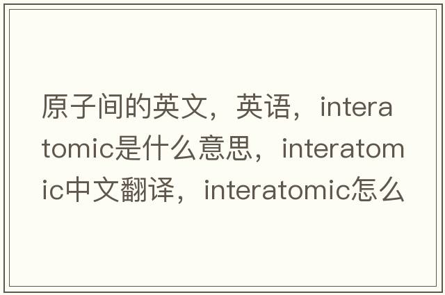 原子間的英文，英語，interatomic是什么意思，interatomic中文翻譯，interatomic怎么讀、發(fā)音、用法及例句