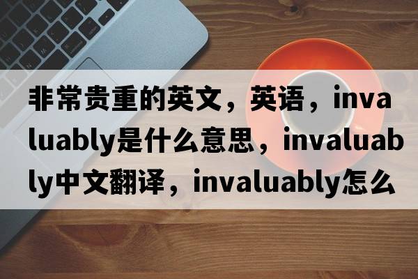 非常貴重的英文，英語，invaluably是什么意思，invaluably中文翻譯，invaluably怎么讀、發(fā)音、用法及例句