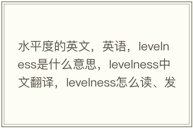 水平度的英文，英語(yǔ)，levelness是什么意思，levelness中文翻譯，levelness怎么讀、發(fā)音、用法及例句