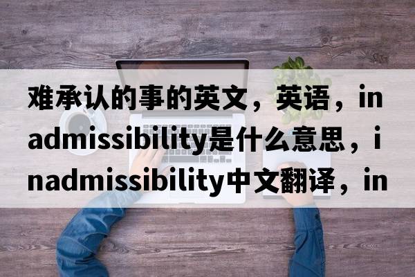 難承認的事的英文，英語，inadmissibility是什么意思，inadmissibility中文翻譯，inadmissibility怎么讀、發(fā)音、用法及例句