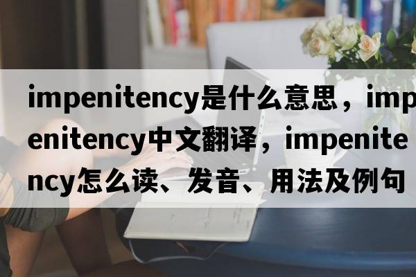 impenitency是什么意思，impenitency中文翻譯，impenitency怎么讀、發(fā)音、用法及例句