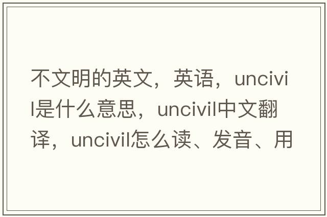 不文明的英文，英語(yǔ)，uncivil是什么意思，uncivil中文翻譯，uncivil怎么讀、發(fā)音、用法及例句