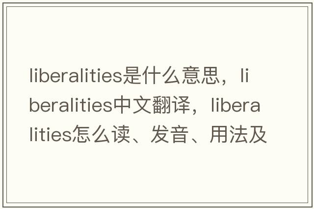 liberalities是什么意思，liberalities中文翻譯，liberalities怎么讀、發(fā)音、用法及例句