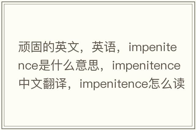 頑固的英文，英語，impenitence是什么意思，impenitence中文翻譯，impenitence怎么讀、發(fā)音、用法及例句