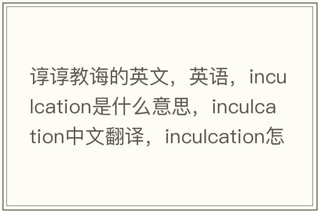 諄諄教誨的英文，英語，inculcation是什么意思，inculcation中文翻譯，inculcation怎么讀、發(fā)音、用法及例句