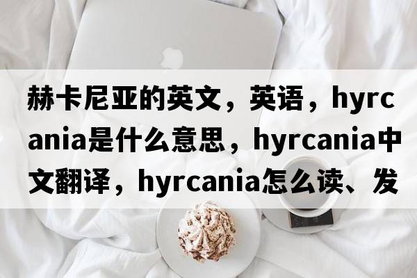 赫卡尼亞的英文，英語，Hyrcania是什么意思，Hyrcania中文翻譯，Hyrcania怎么讀、發(fā)音、用法及例句