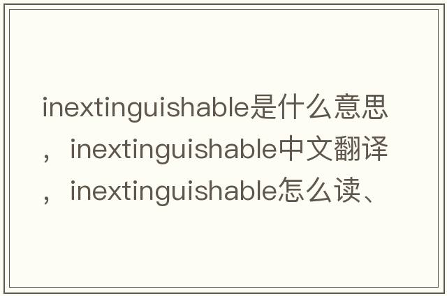 inextinguishable是什么意思，inextinguishable中文翻譯，inextinguishable怎么讀、發(fā)音、用法及例句