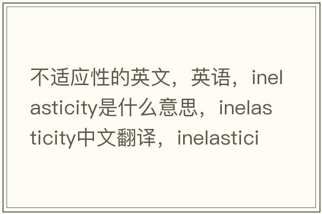 不適應(yīng)性的英文，英語，inelasticity是什么意思，inelasticity中文翻譯，inelasticity怎么讀、發(fā)音、用法及例句