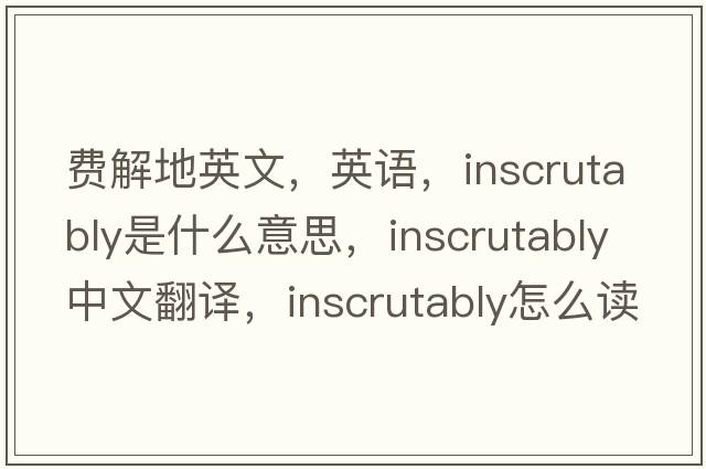 費解地英文，英語，inscrutably是什么意思，inscrutably中文翻譯，inscrutably怎么讀、發(fā)音、用法及例句