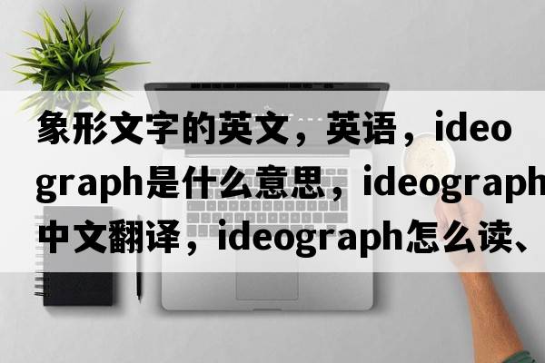 象形文字的英文，英語，ideograph是什么意思，ideograph中文翻譯，ideograph怎么讀、發(fā)音、用法及例句