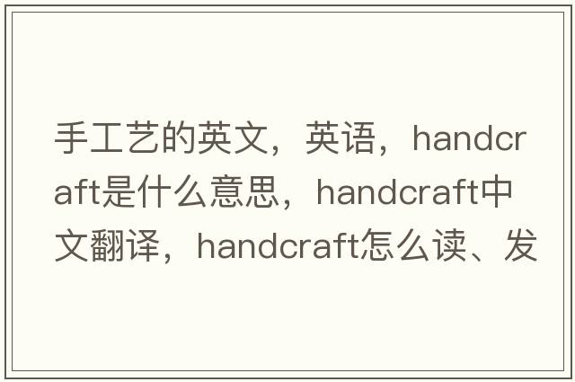 手工藝的英文，英語，handcraft是什么意思，handcraft中文翻譯，handcraft怎么讀、發(fā)音、用法及例句