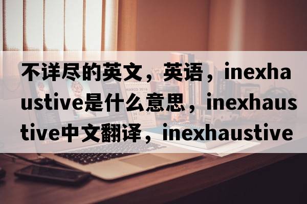 不詳盡的英文，英語，inexhaustive是什么意思，inexhaustive中文翻譯，inexhaustive怎么讀、發(fā)音、用法及例句