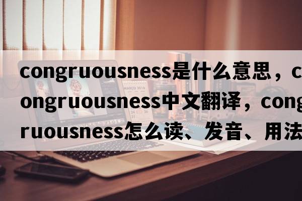 congruousness是什么意思，congruousness中文翻譯，congruousness怎么讀、發(fā)音、用法及例句