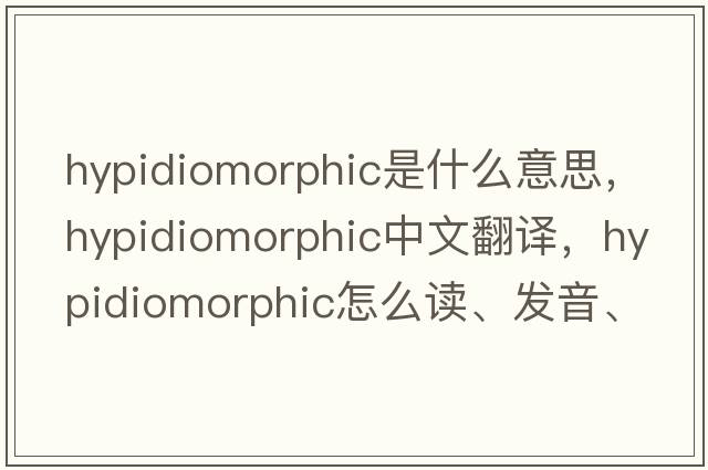 hypidiomorphic是什么意思，hypidiomorphic中文翻譯，hypidiomorphic怎么讀、發(fā)音、用法及例句