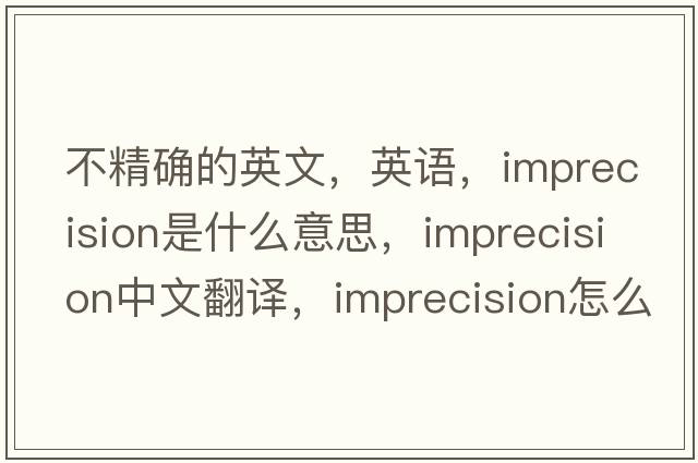 不精確的英文，英語，imprecision是什么意思，imprecision中文翻譯，imprecision怎么讀、發(fā)音、用法及例句