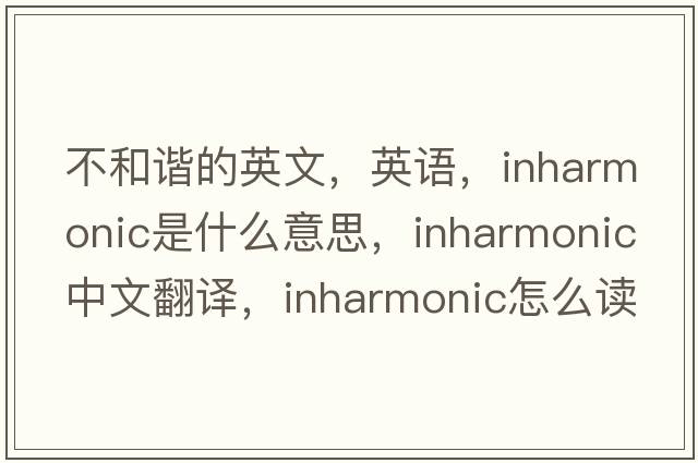不和諧的英文，英語，inharmonic是什么意思，inharmonic中文翻譯，inharmonic怎么讀、發(fā)音、用法及例句