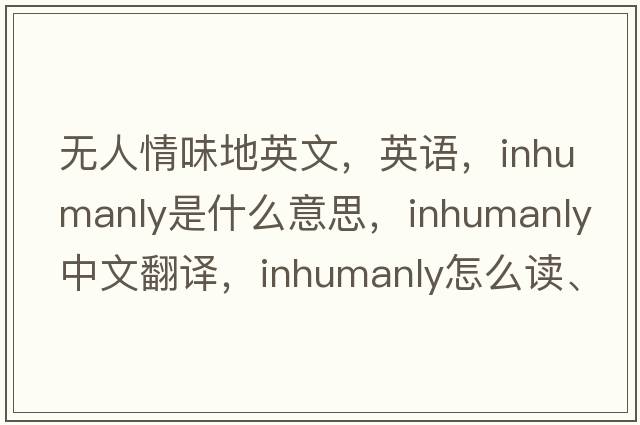 無人情味地英文，英語，inhumanly是什么意思，inhumanly中文翻譯，inhumanly怎么讀、發(fā)音、用法及例句