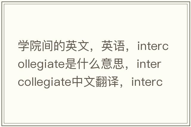 學(xué)院間的英文，英語(yǔ)，intercollegiate是什么意思，intercollegiate中文翻譯，intercollegiate怎么讀、發(fā)音、用法及例句