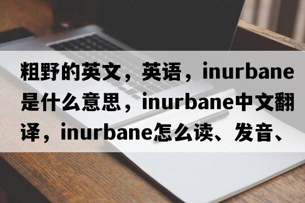 粗野的英文，英語，inurbane是什么意思，inurbane中文翻譯，inurbane怎么讀、發(fā)音、用法及例句