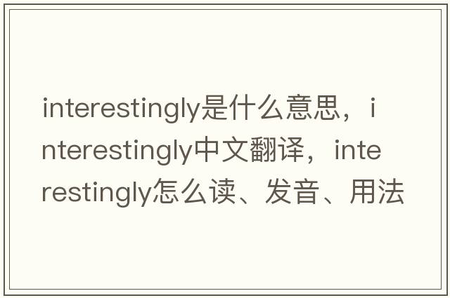 interestingly是什么意思，interestingly中文翻譯，interestingly怎么讀、發(fā)音、用法及例句