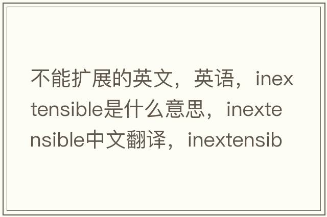 不能擴(kuò)展的英文，英語(yǔ)，inextensible是什么意思，inextensible中文翻譯，inextensible怎么讀、發(fā)音、用法及例句