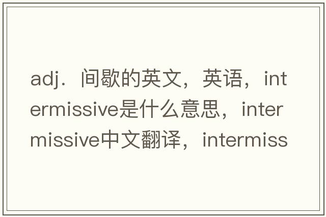 adj．間歇的英文，英語(yǔ)，intermissive是什么意思，intermissive中文翻譯，intermissive怎么讀、發(fā)音、用法及例句