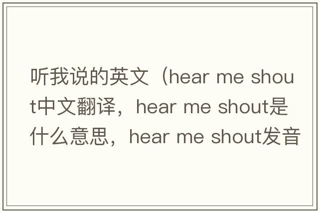 聽我說的英文（hear me shout中文翻譯，hear me shout是什么意思，hear me shout發(fā)音、用法及例句）