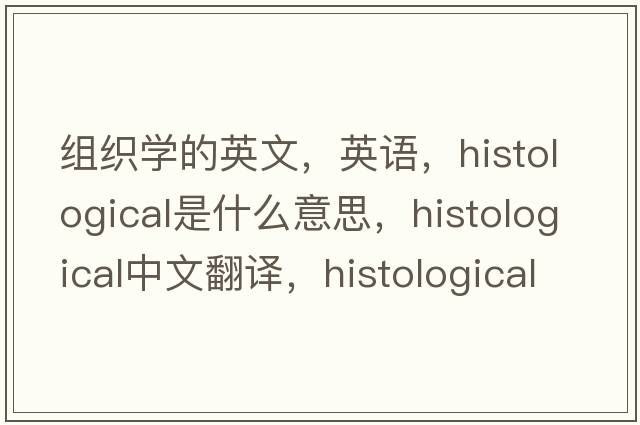 組織學(xué)的英文，英語，histological是什么意思，histological中文翻譯，histological怎么讀、發(fā)音、用法及例句